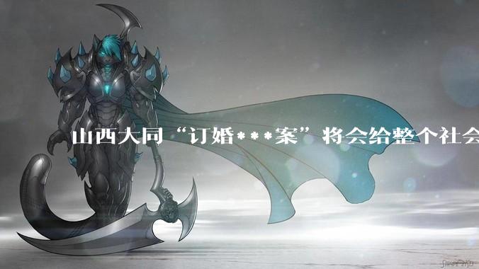 山西大同“订婚***案”将会给整个社会带来的影响有多严重？
