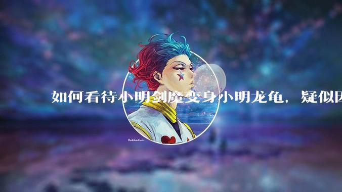 如何看待小明剑魔变身小明龙龟，疑似因为财产问题引发离婚风波？