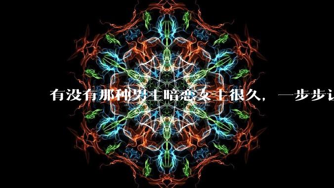 有没有那种男主暗恋女主很久，一步步让女主爱上自己的***？