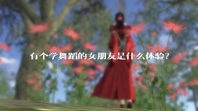 有个学舞蹈的女朋友是什么体验？