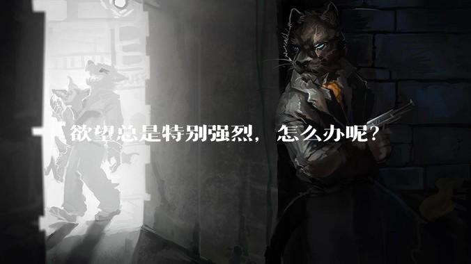 欲望总是特别强烈，怎么办呢？