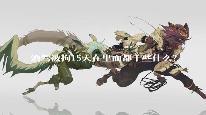 酒驾被拘15天在里面都干些什么？